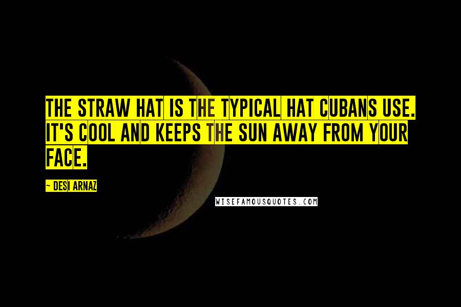 Desi Arnaz Quotes: The straw hat is the typical hat Cubans use. It's cool and keeps the sun away from your face.
