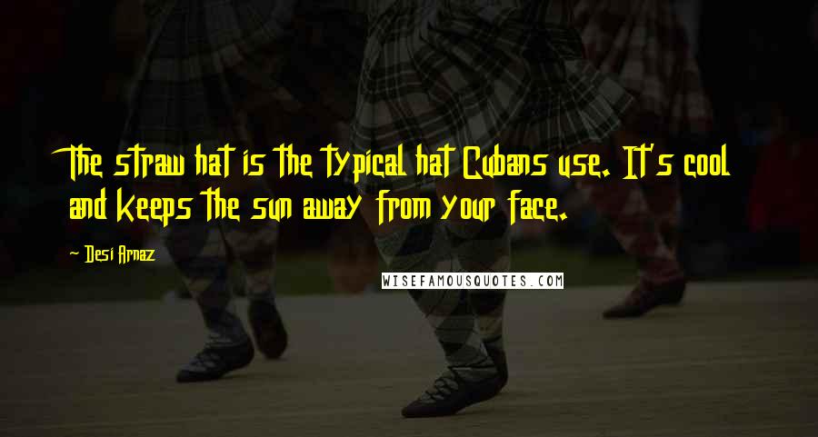 Desi Arnaz Quotes: The straw hat is the typical hat Cubans use. It's cool and keeps the sun away from your face.