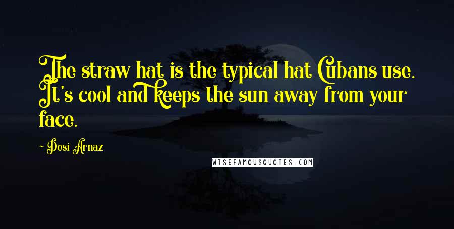 Desi Arnaz Quotes: The straw hat is the typical hat Cubans use. It's cool and keeps the sun away from your face.