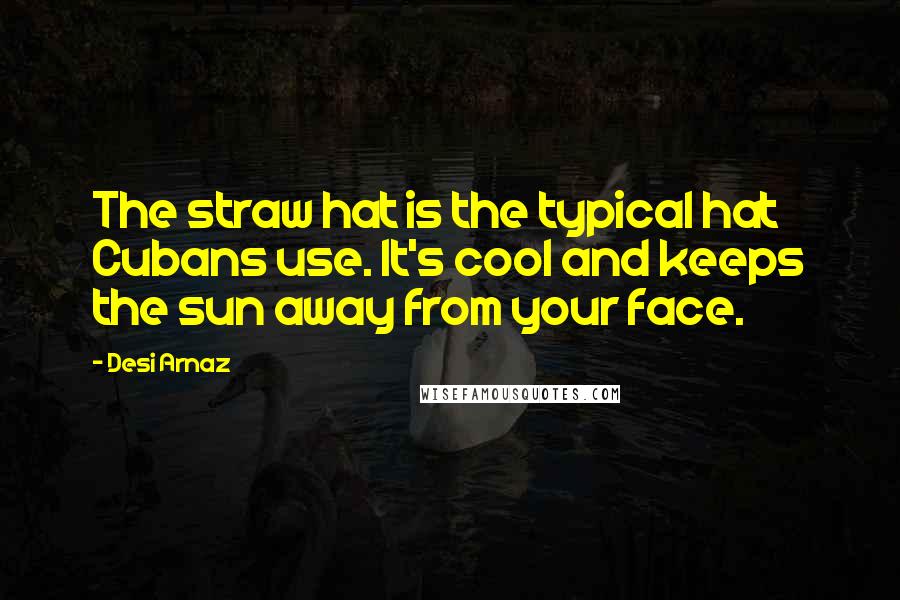 Desi Arnaz Quotes: The straw hat is the typical hat Cubans use. It's cool and keeps the sun away from your face.