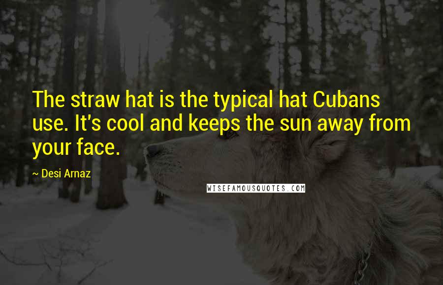 Desi Arnaz Quotes: The straw hat is the typical hat Cubans use. It's cool and keeps the sun away from your face.