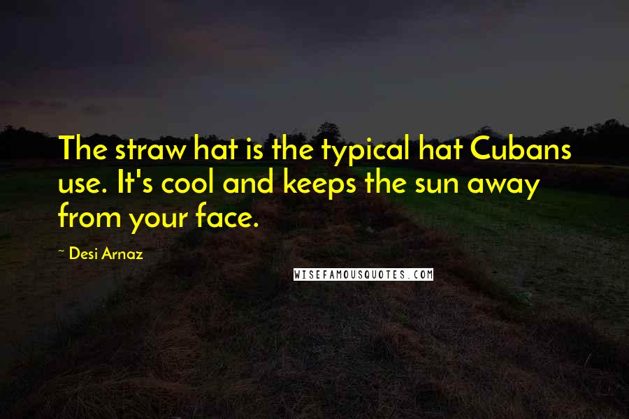 Desi Arnaz Quotes: The straw hat is the typical hat Cubans use. It's cool and keeps the sun away from your face.