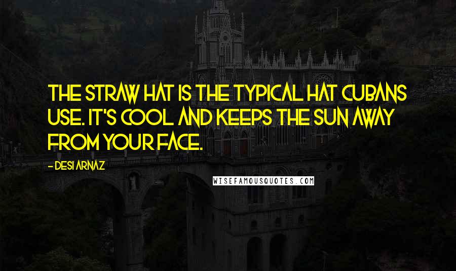 Desi Arnaz Quotes: The straw hat is the typical hat Cubans use. It's cool and keeps the sun away from your face.
