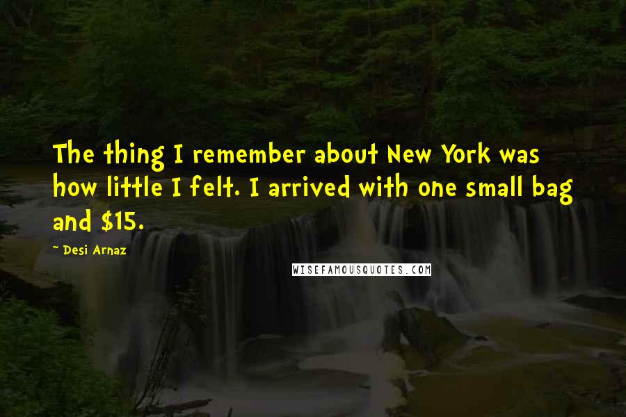Desi Arnaz Quotes: The thing I remember about New York was how little I felt. I arrived with one small bag and $15.