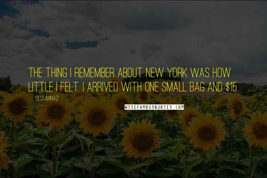 Desi Arnaz Quotes: The thing I remember about New York was how little I felt. I arrived with one small bag and $15.