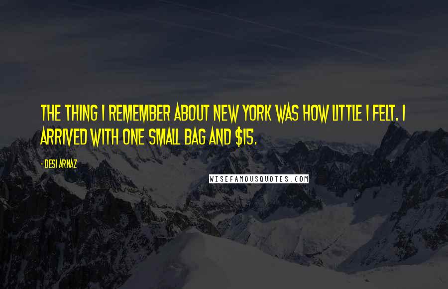 Desi Arnaz Quotes: The thing I remember about New York was how little I felt. I arrived with one small bag and $15.