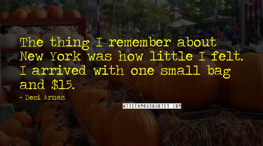 Desi Arnaz Quotes: The thing I remember about New York was how little I felt. I arrived with one small bag and $15.