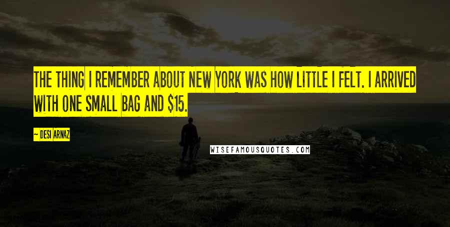 Desi Arnaz Quotes: The thing I remember about New York was how little I felt. I arrived with one small bag and $15.