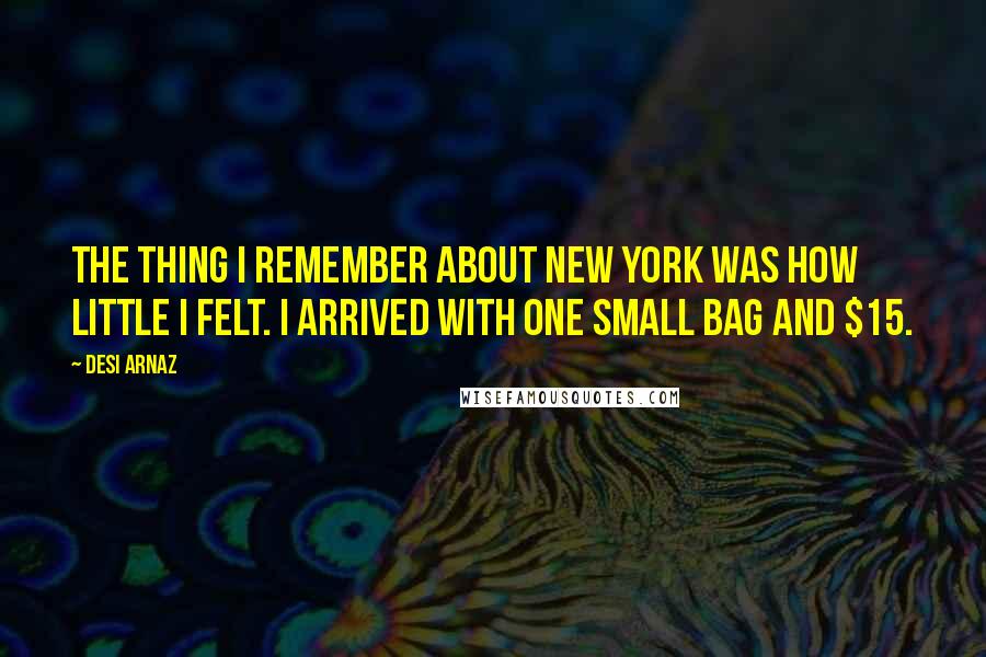 Desi Arnaz Quotes: The thing I remember about New York was how little I felt. I arrived with one small bag and $15.