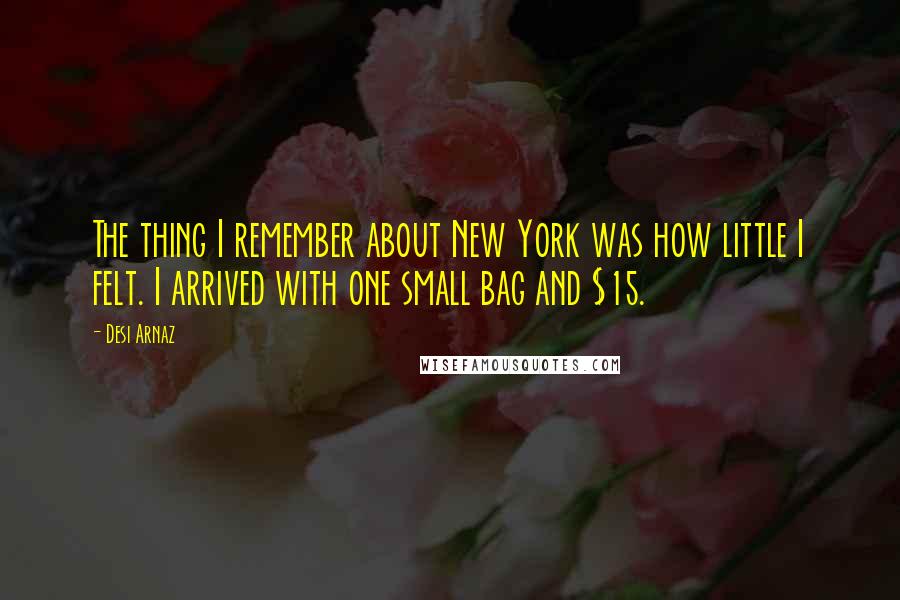 Desi Arnaz Quotes: The thing I remember about New York was how little I felt. I arrived with one small bag and $15.