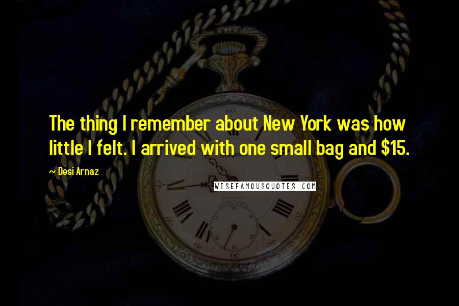 Desi Arnaz Quotes: The thing I remember about New York was how little I felt. I arrived with one small bag and $15.