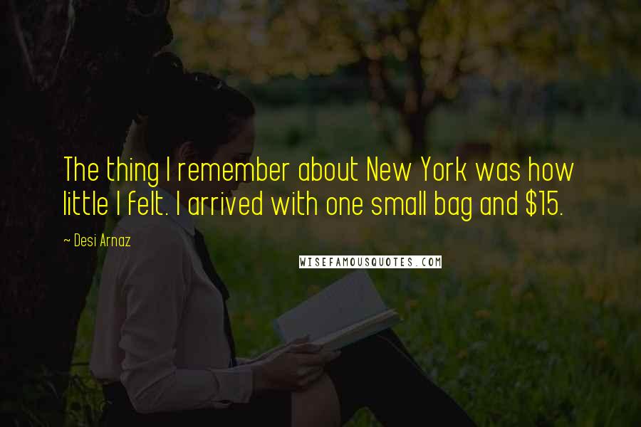 Desi Arnaz Quotes: The thing I remember about New York was how little I felt. I arrived with one small bag and $15.