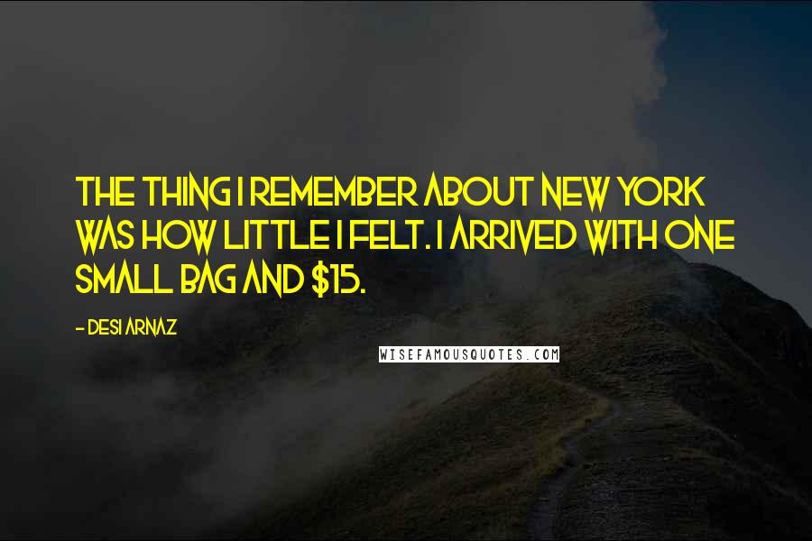 Desi Arnaz Quotes: The thing I remember about New York was how little I felt. I arrived with one small bag and $15.