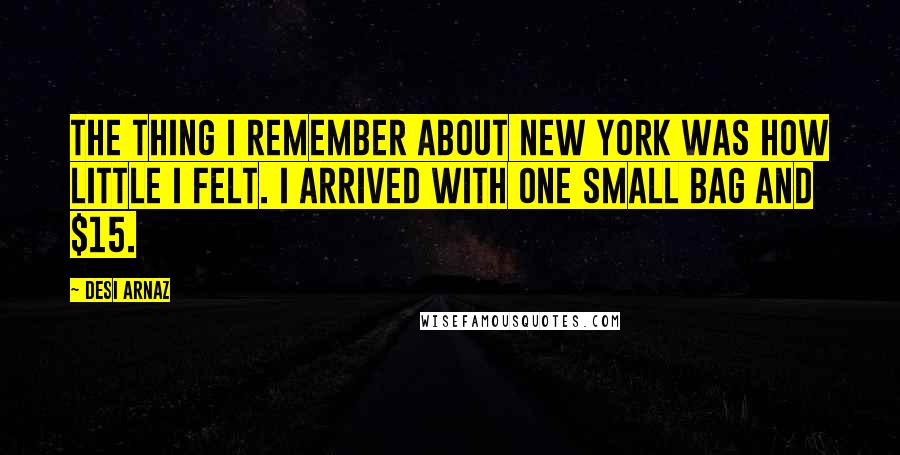 Desi Arnaz Quotes: The thing I remember about New York was how little I felt. I arrived with one small bag and $15.