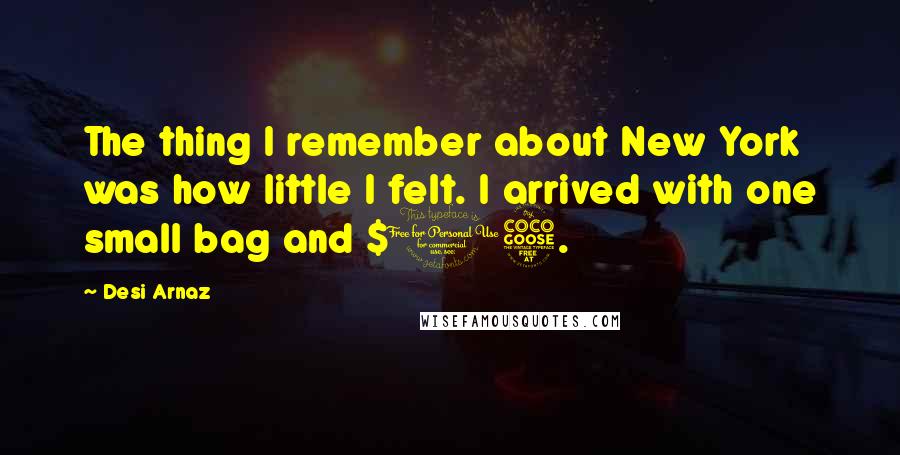 Desi Arnaz Quotes: The thing I remember about New York was how little I felt. I arrived with one small bag and $15.