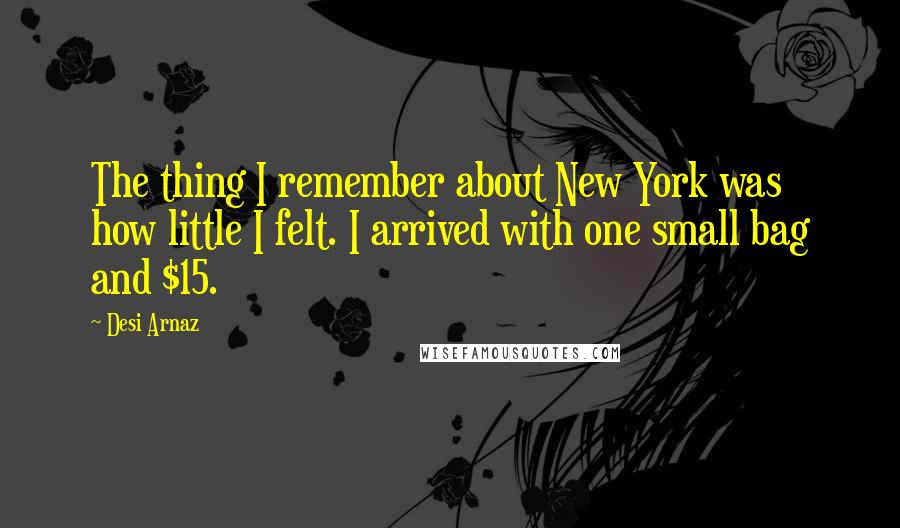 Desi Arnaz Quotes: The thing I remember about New York was how little I felt. I arrived with one small bag and $15.