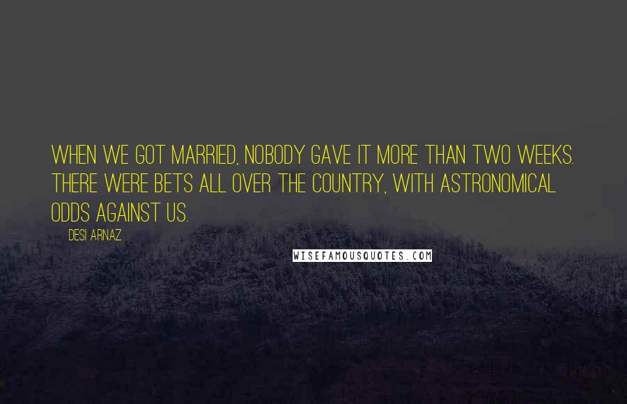 Desi Arnaz Quotes: When we got married, nobody gave it more than two weeks. There were bets all over the country, with astronomical odds against us.