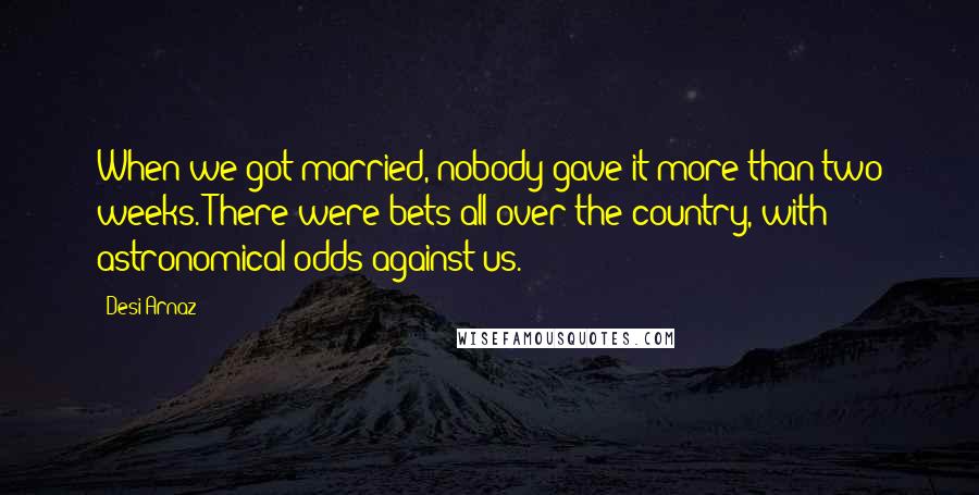 Desi Arnaz Quotes: When we got married, nobody gave it more than two weeks. There were bets all over the country, with astronomical odds against us.