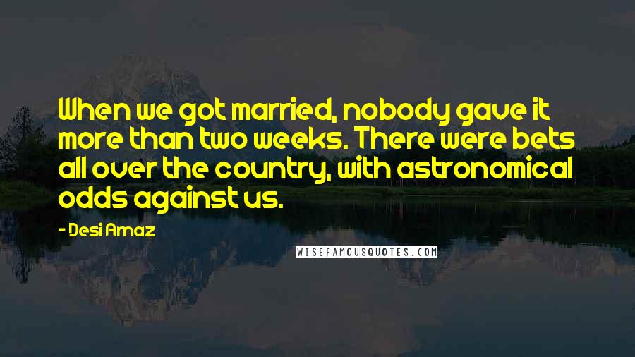 Desi Arnaz Quotes: When we got married, nobody gave it more than two weeks. There were bets all over the country, with astronomical odds against us.
