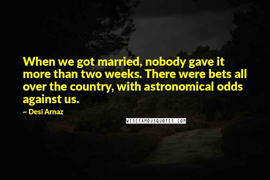 Desi Arnaz Quotes: When we got married, nobody gave it more than two weeks. There were bets all over the country, with astronomical odds against us.