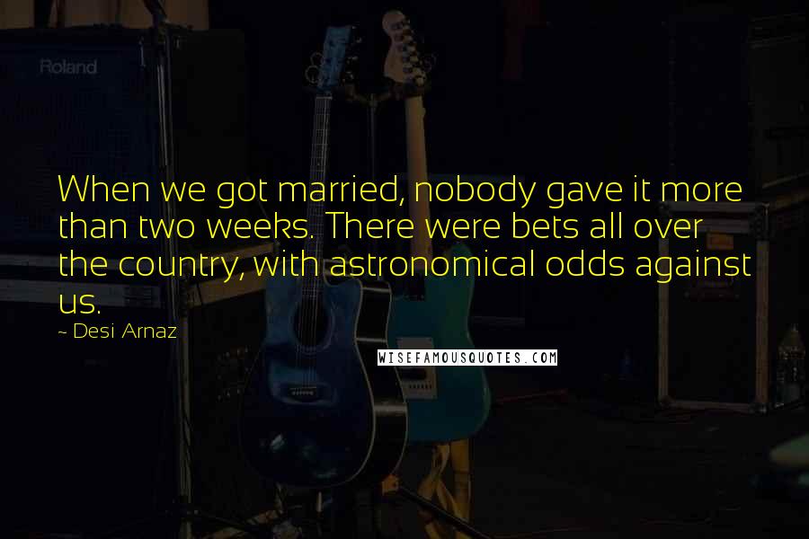 Desi Arnaz Quotes: When we got married, nobody gave it more than two weeks. There were bets all over the country, with astronomical odds against us.