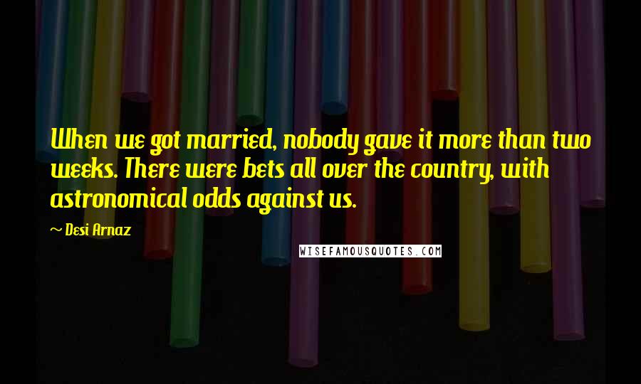 Desi Arnaz Quotes: When we got married, nobody gave it more than two weeks. There were bets all over the country, with astronomical odds against us.