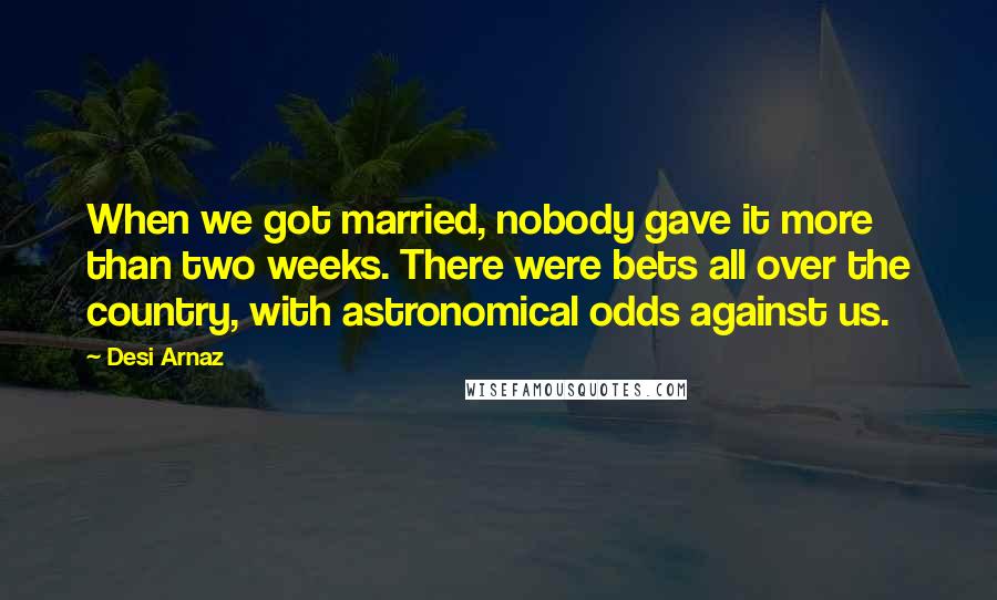 Desi Arnaz Quotes: When we got married, nobody gave it more than two weeks. There were bets all over the country, with astronomical odds against us.