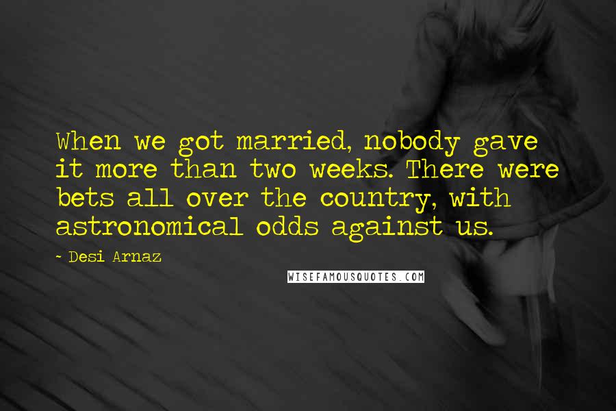 Desi Arnaz Quotes: When we got married, nobody gave it more than two weeks. There were bets all over the country, with astronomical odds against us.