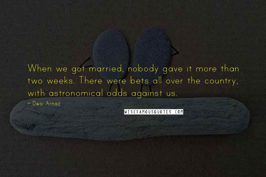 Desi Arnaz Quotes: When we got married, nobody gave it more than two weeks. There were bets all over the country, with astronomical odds against us.