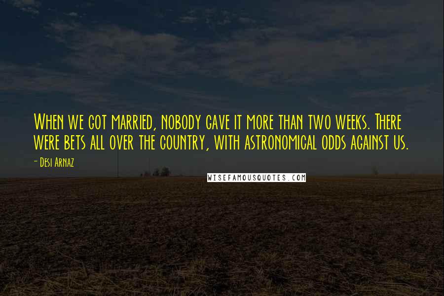Desi Arnaz Quotes: When we got married, nobody gave it more than two weeks. There were bets all over the country, with astronomical odds against us.