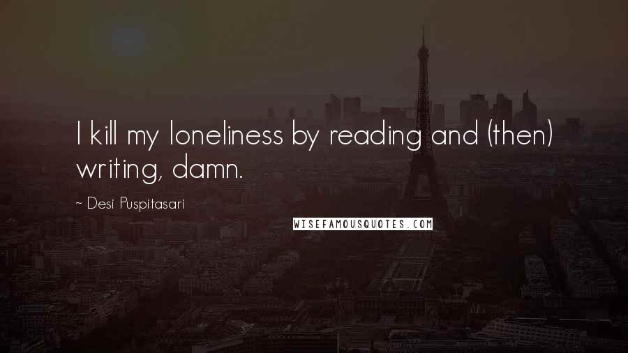 Desi Puspitasari Quotes: I kill my loneliness by reading and (then) writing, damn.