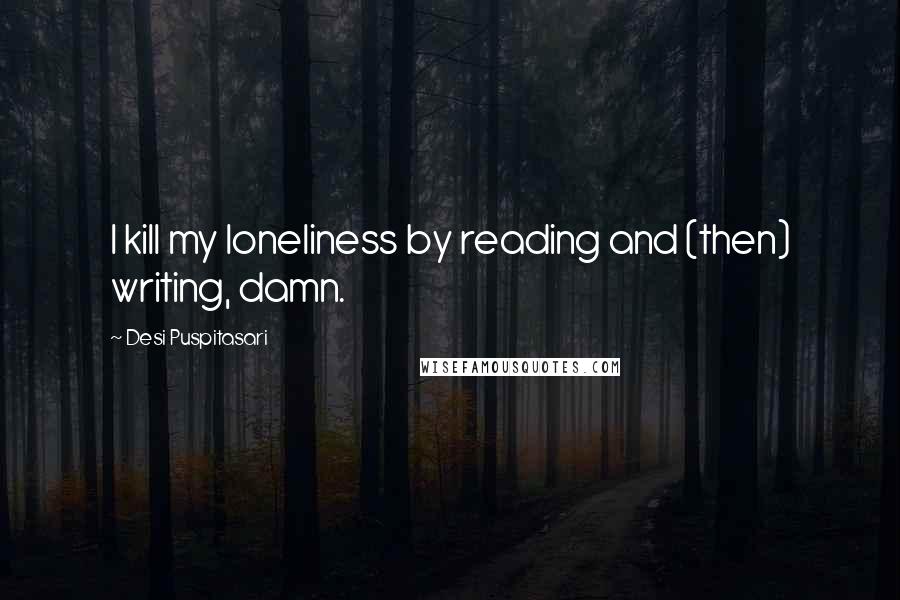 Desi Puspitasari Quotes: I kill my loneliness by reading and (then) writing, damn.