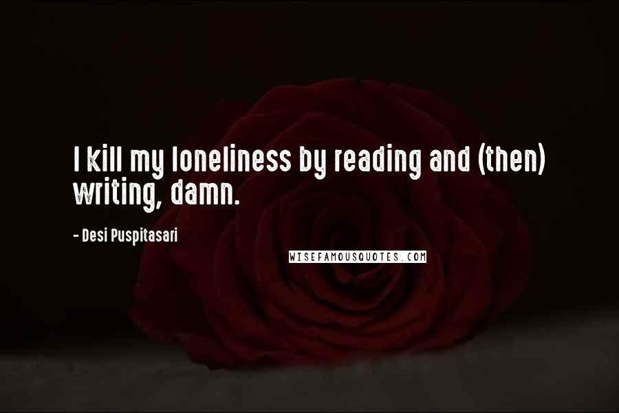 Desi Puspitasari Quotes: I kill my loneliness by reading and (then) writing, damn.