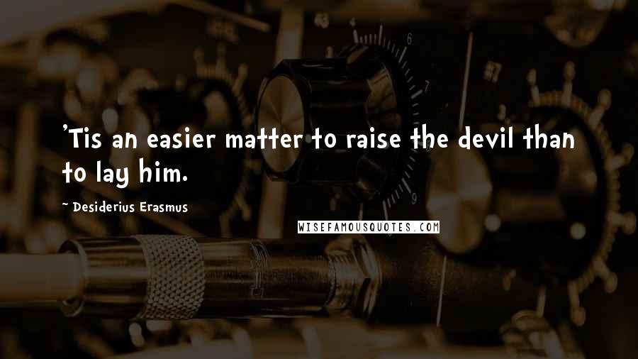 Desiderius Erasmus Quotes: 'Tis an easier matter to raise the devil than to lay him.