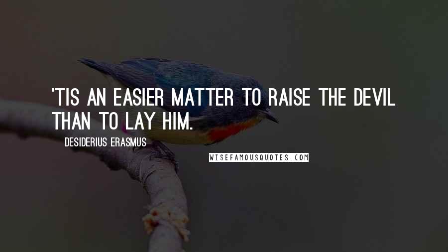 Desiderius Erasmus Quotes: 'Tis an easier matter to raise the devil than to lay him.