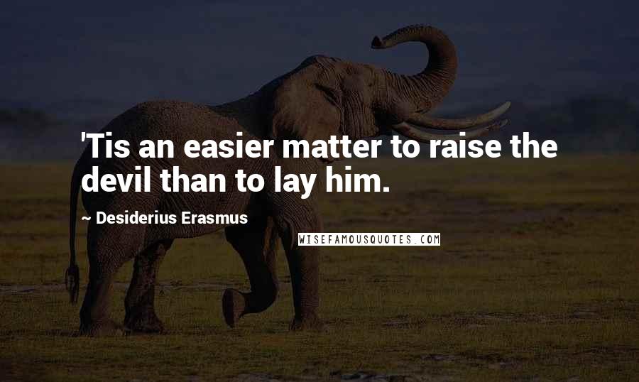 Desiderius Erasmus Quotes: 'Tis an easier matter to raise the devil than to lay him.