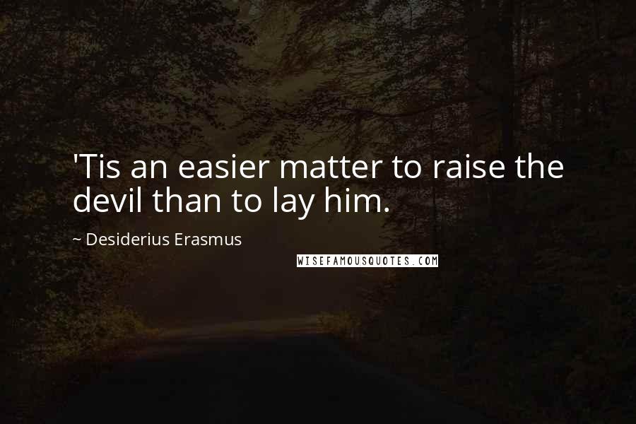 Desiderius Erasmus Quotes: 'Tis an easier matter to raise the devil than to lay him.