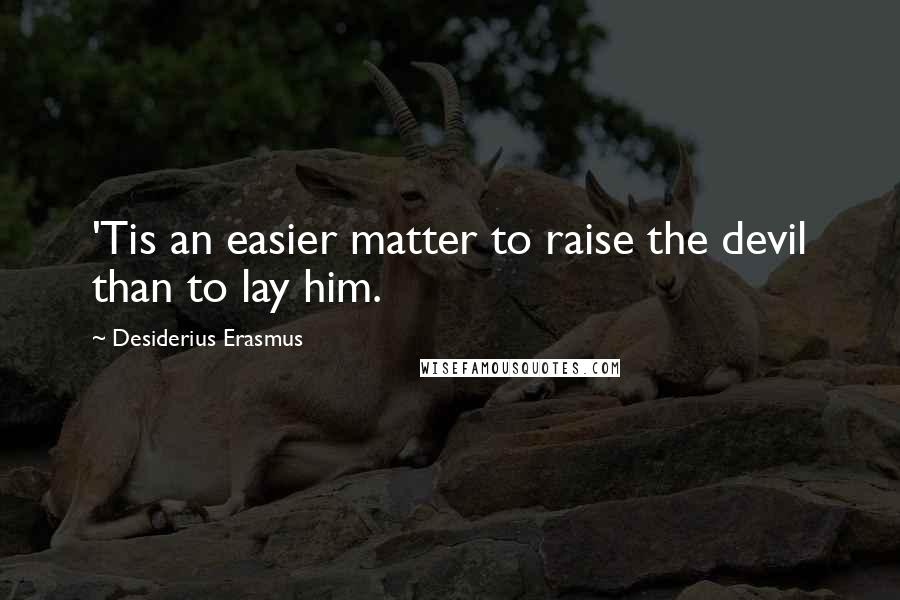 Desiderius Erasmus Quotes: 'Tis an easier matter to raise the devil than to lay him.