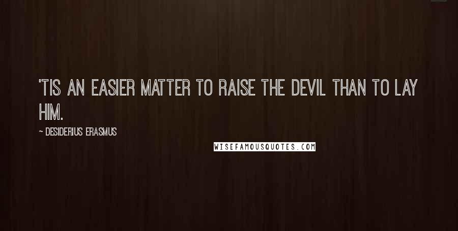 Desiderius Erasmus Quotes: 'Tis an easier matter to raise the devil than to lay him.