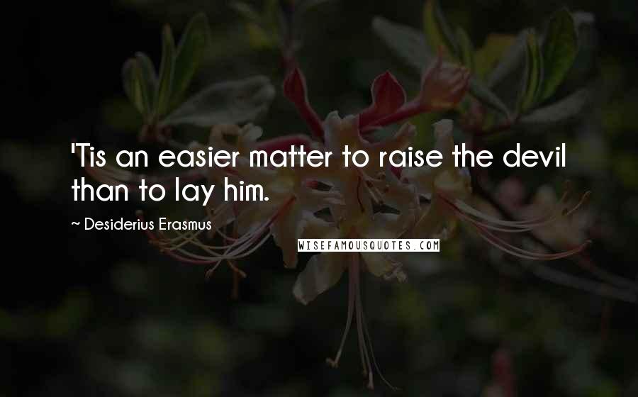 Desiderius Erasmus Quotes: 'Tis an easier matter to raise the devil than to lay him.