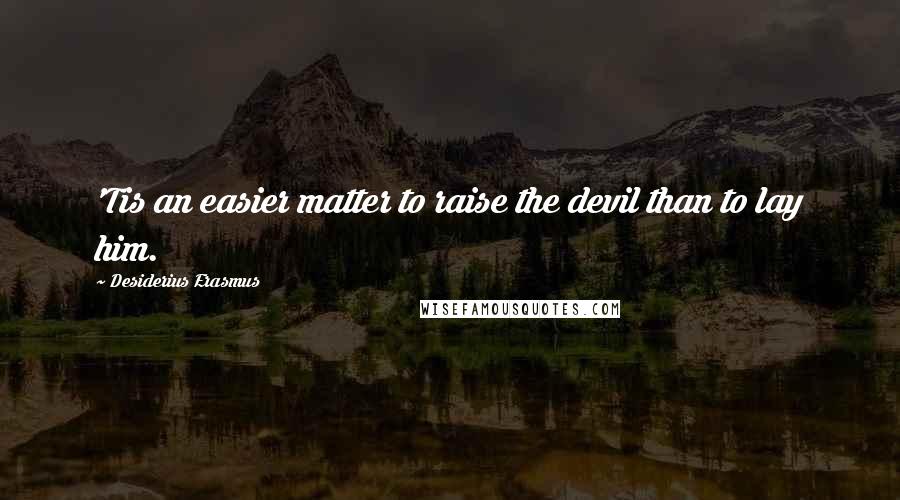 Desiderius Erasmus Quotes: 'Tis an easier matter to raise the devil than to lay him.