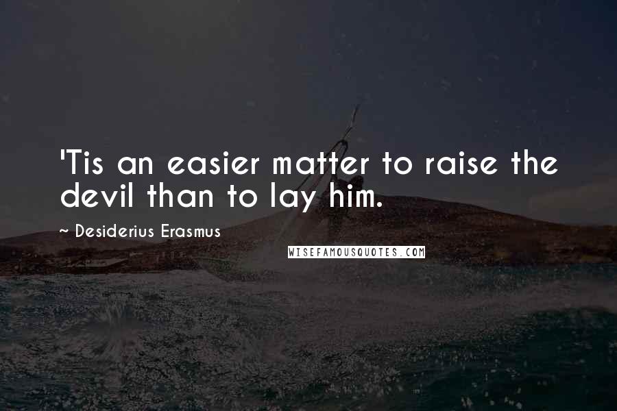Desiderius Erasmus Quotes: 'Tis an easier matter to raise the devil than to lay him.