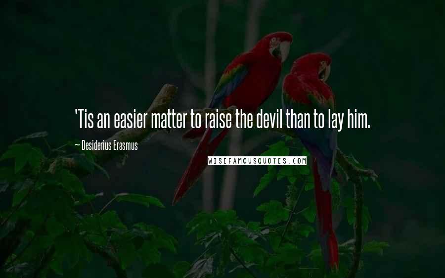 Desiderius Erasmus Quotes: 'Tis an easier matter to raise the devil than to lay him.