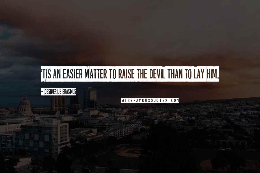 Desiderius Erasmus Quotes: 'Tis an easier matter to raise the devil than to lay him.