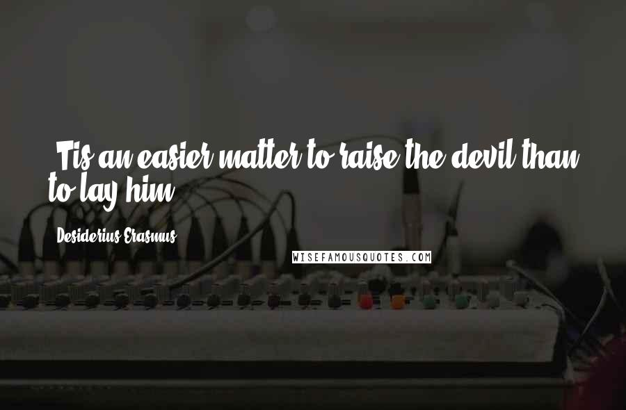 Desiderius Erasmus Quotes: 'Tis an easier matter to raise the devil than to lay him.