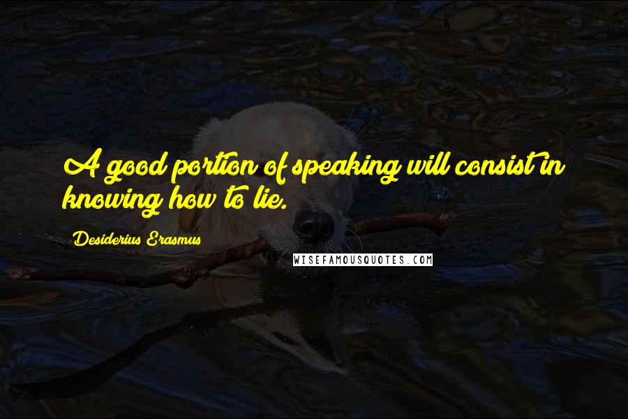 Desiderius Erasmus Quotes: A good portion of speaking will consist in knowing how to lie.