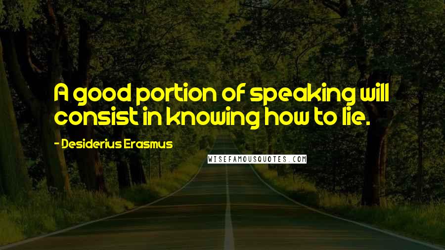 Desiderius Erasmus Quotes: A good portion of speaking will consist in knowing how to lie.