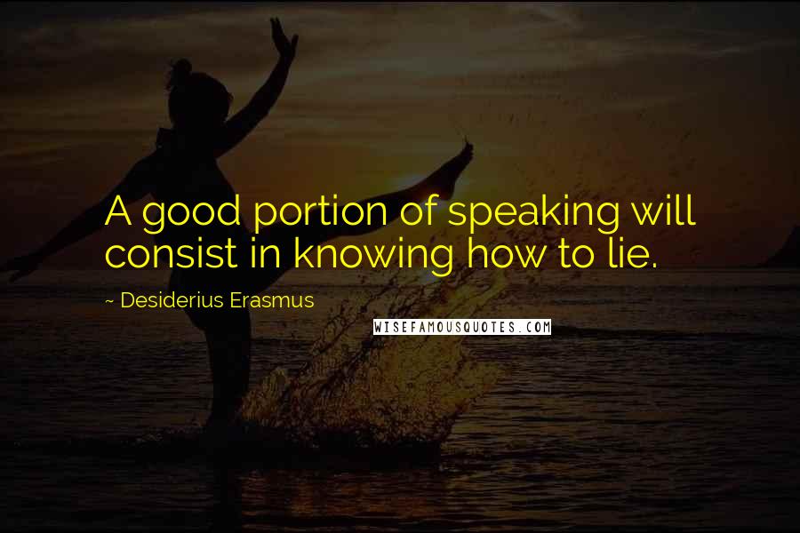 Desiderius Erasmus Quotes: A good portion of speaking will consist in knowing how to lie.