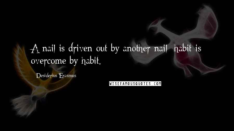 Desiderius Erasmus Quotes: A nail is driven out by another nail; habit is overcome by habit.