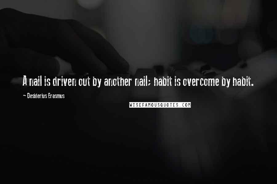 Desiderius Erasmus Quotes: A nail is driven out by another nail; habit is overcome by habit.